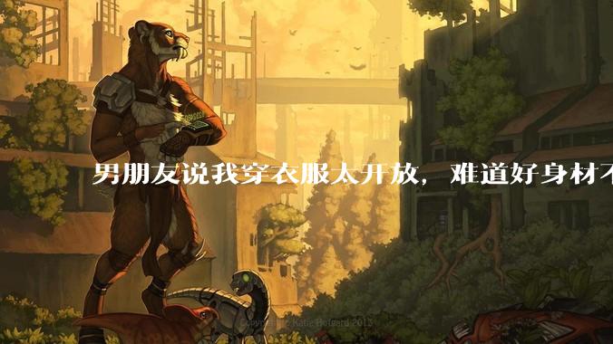 男朋友说我穿衣服太开放,难道好身材不应该显示出来吗?