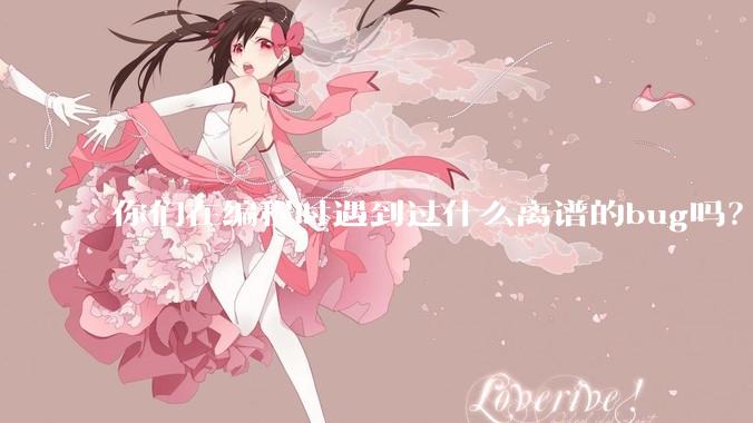 你们在编程时遇到过什么离谱的bug吗?