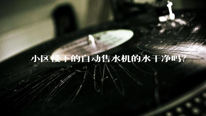 小区楼下的自动售水机的水干净吗?