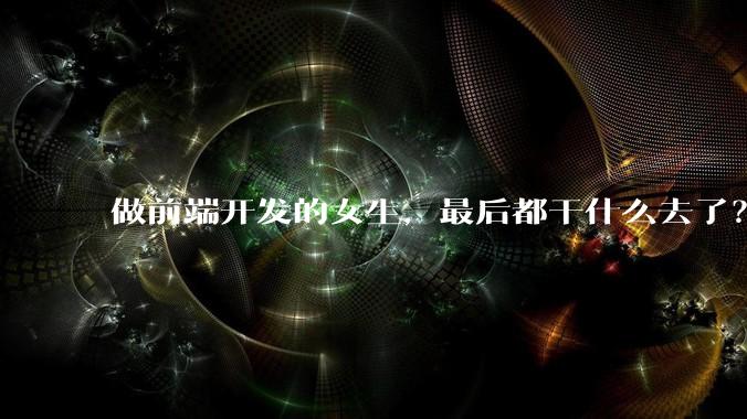 做前端开发的女生,最后都干什么去了?