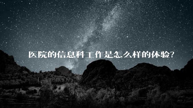 医院的信息科工作是怎么样的体验?