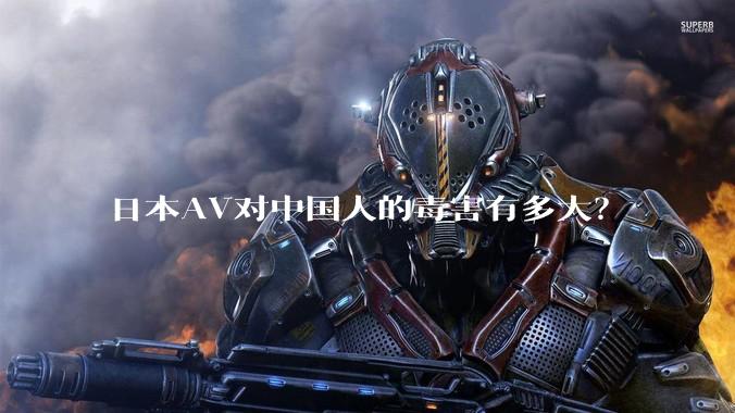 日本AV对中国人的毒害有多大?