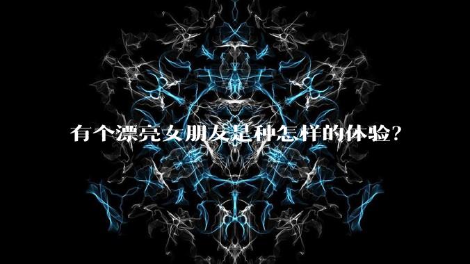 有个漂亮女朋友是种怎样的体验?