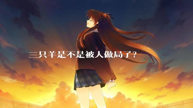 三只羊是不是被人做局了?