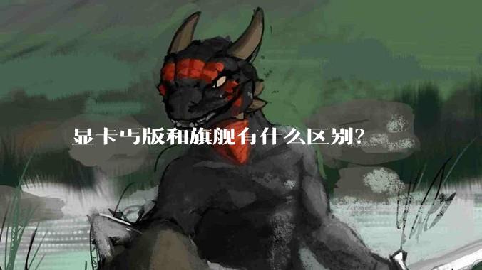 显卡丐版和旗舰有什么区别?