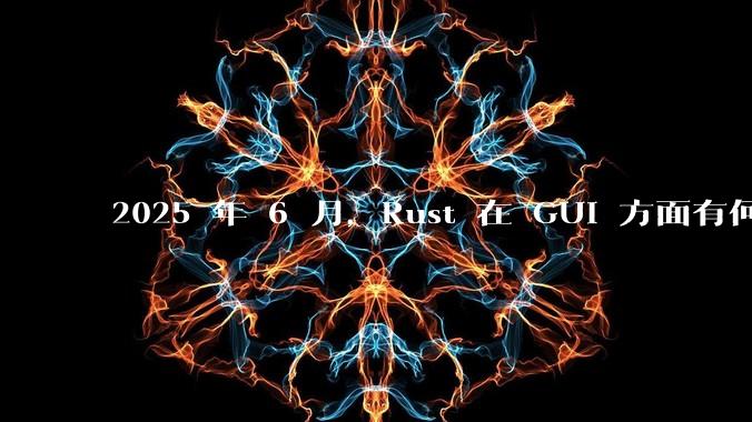 2025 年 6 月,Rust 在 GUI 方面有何大的进展? 你最看好哪个框架?