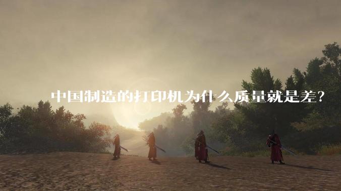 中国制造的打印机为什么质量就是差?