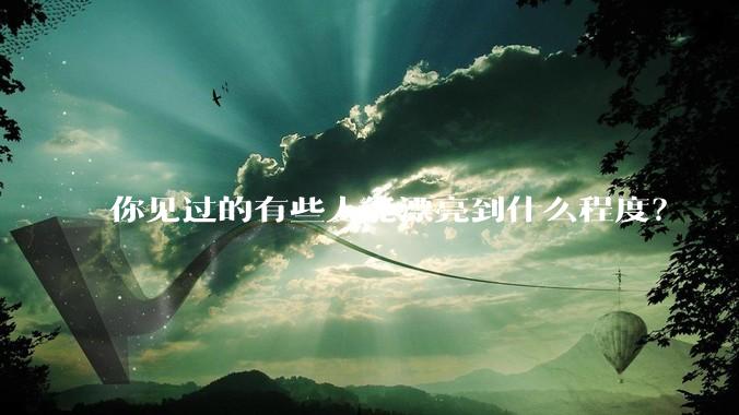你见过的有些人能漂亮到什么程度?