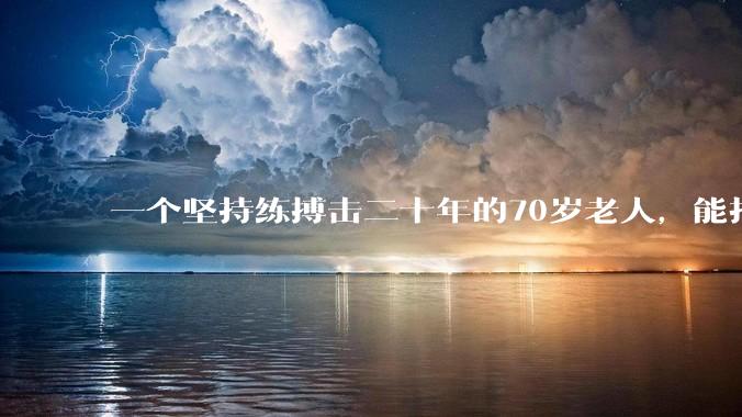 一个坚持练搏击二十年的70岁老人,能打过30岁同样体重的普通人吗?
