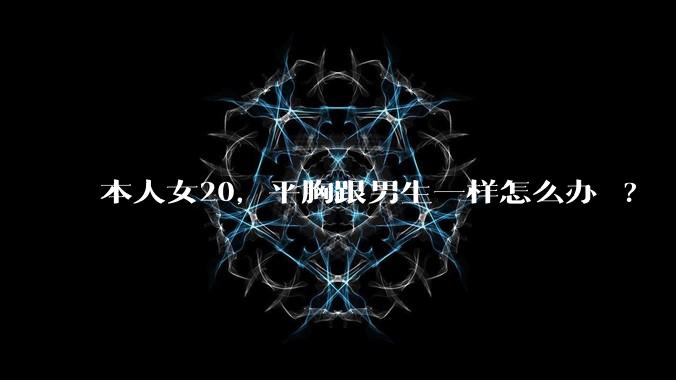 本人女20,平胸跟男生一样怎么办 ?