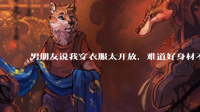 男朋友说我穿衣服太开放,难道好身材不应该显示出来吗?