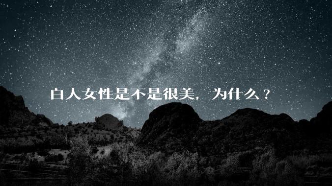 白人女性是不是很美,为什么?