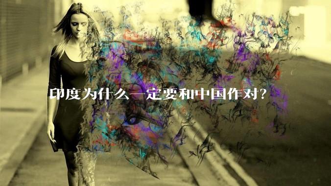 印度为什么一定要和中国作对?