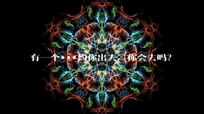 有一个***约你出去,你会去吗?