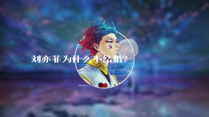 刘亦菲为什么不结婚?