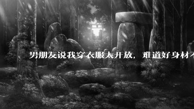 男朋友说我穿衣服太开放,难道好身材不应该显示出来吗?