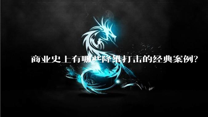 商业史上有哪些降维打击的经典案例?