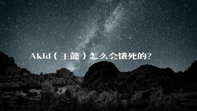Akid(王懿)怎么会饿死的?