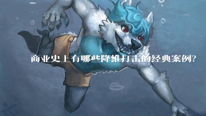 商业史上有哪些降维打击的经典案例?