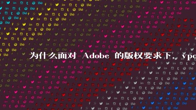 为什么面对 Adobe 的版权要求下,vposy 大神还能从容不迫?