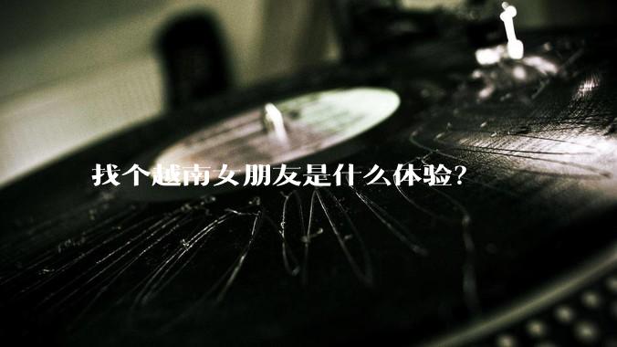 找个越南女朋友是什么体验?