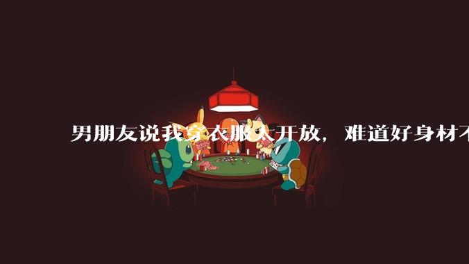 男朋友说我穿衣服太开放,难道好身材不应该显示出来吗?