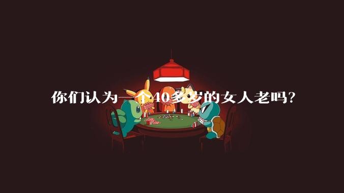你们认为一个40多岁的女人老吗?