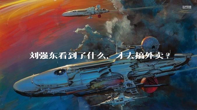 刘强东看到了什么,才去搞外卖?