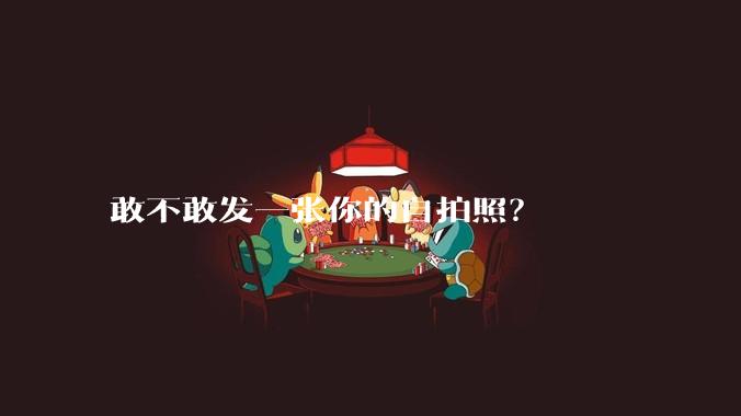 敢不敢发一张你的自拍照?