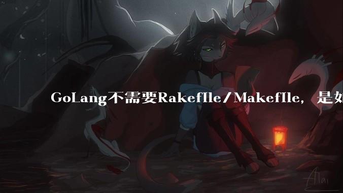 GoLang不需要Rakefile/Makefile,是如何实现交叉编译的?如在X86上生成MIPS的可执行。