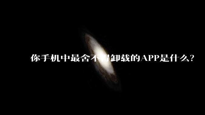 你手机中最舍不得卸载的APP是什么?