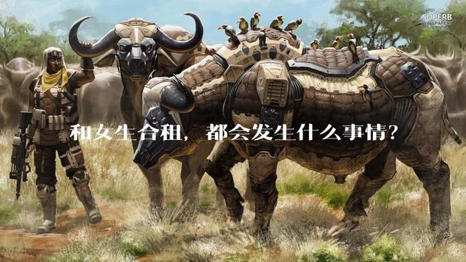 和女生合租,都会发生什么事情?