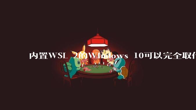 内置WSL 2的Windows 10可以完全取代桌面版Linux吗?