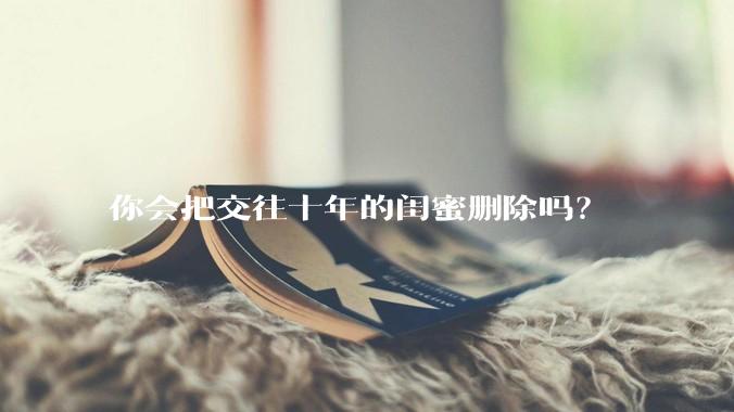 你会把交往十年的闺蜜删除吗?