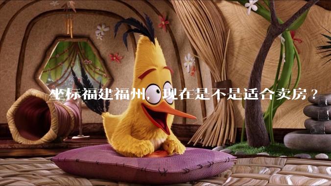 坐标福建福州,现在是不是适合卖房?