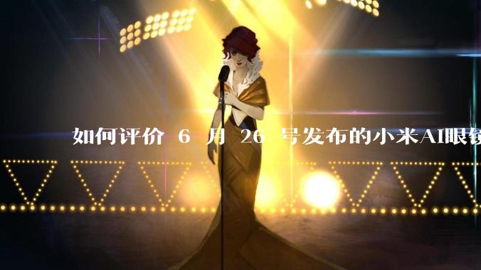 如何评价 6 月 26 号发布的小米AI眼镜?