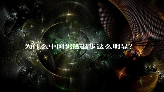 为什么中国男篮退步这么明显?