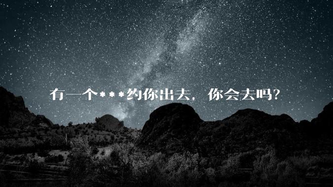 有一个***约你出去,你会去吗?
