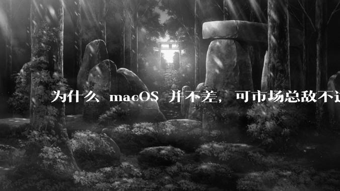 为什么 macOS 并不差,可市场总敌不过 Windows?