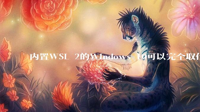 内置WSL 2的Windows 10可以完全取代桌面版Linux吗?
