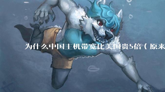 为什么中国主机带宽比美国贵5倍(原来错误的10000倍),比如阿里云?