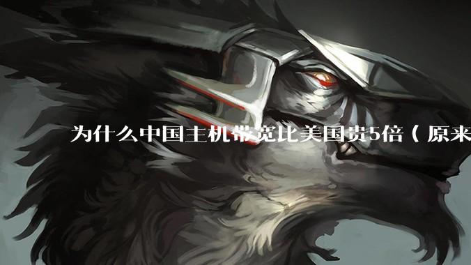 为什么中国主机带宽比美国贵5倍(原来错误的10000倍),比如阿里云?