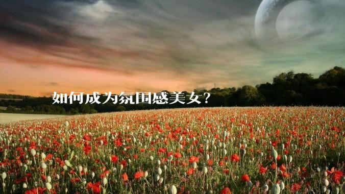 如何成为氛围感美女?