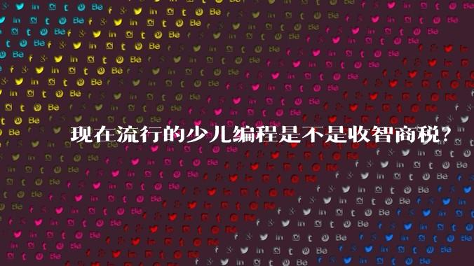 现在流行的少儿编程是不是收智商税?