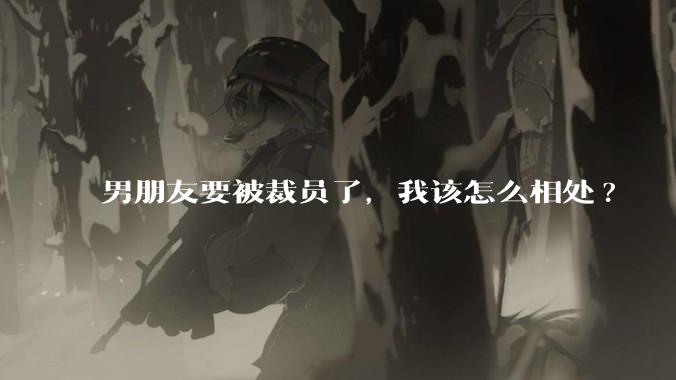 男朋友要被裁员了,我该怎么相处?