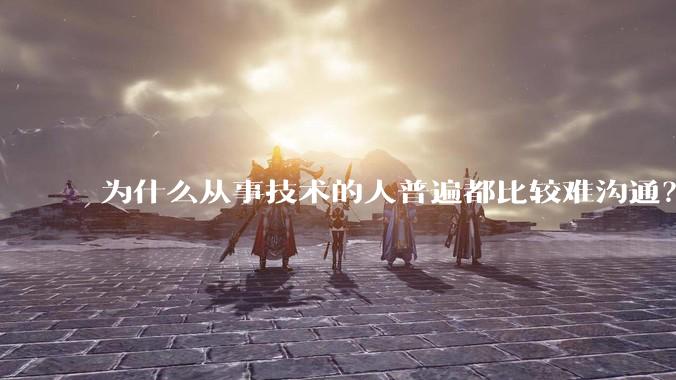 为什么从事技术的人普遍都比较难沟通?