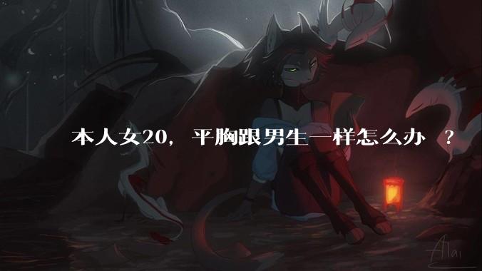 本人女20,平胸跟男生一样怎么办 ?