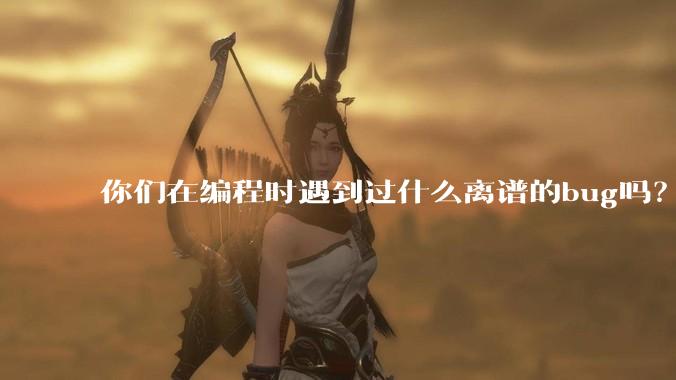 你们在编程时遇到过什么离谱的bug吗?