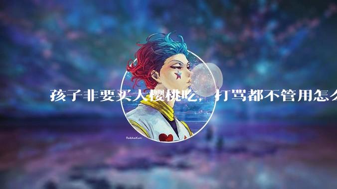 孩子非要买大樱桃吃,打骂都不管用怎么办?
