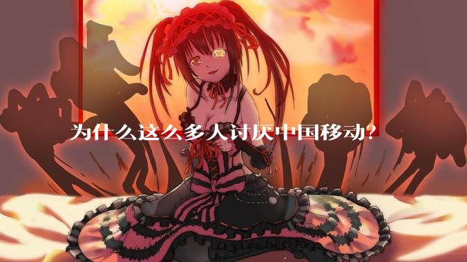 为什么这么多人讨厌中国移动？